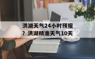 洪湖天气24小时预报？洪湖精准天气10天