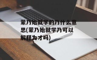 蒙乃始就学的乃什么意思(蒙乃始就学乃可以解释为才吗)