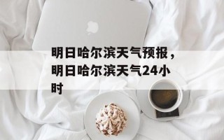 明日哈尔滨天气预报，明日哈尔滨天气24小时
