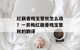 红藕香残玉簟秋怎么读？一剪梅红藕香残玉簟秋的翻译