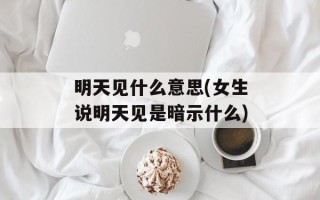 明天见什么意思(女生说明天见是暗示什么)