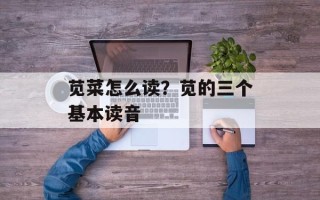 苋菜怎么读？苋的三个基本读音