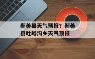 鄯善县天气预报？鄯善县吐峪沟乡天气预报