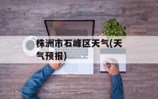 株洲市石峰区天气(天气预报)