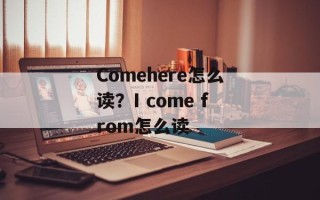 Comehere怎么读？I come from怎么读