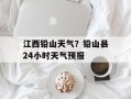 江西铅山天气？铅山县24小时天气预报