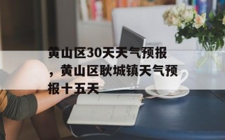 黄山区30天天气预报，黄山区耿城镇天气预报十五天