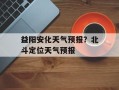 益阳安化天气预报？北斗定位天气预报