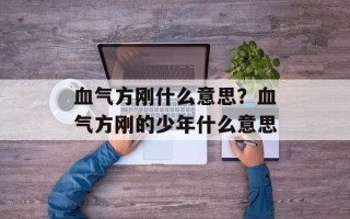 血气方刚什么意思？血气方刚的少年什么意思
