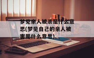 梦见亲人被杀是什么意思(梦见自己的亲人被害是什么意思)
