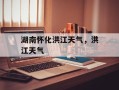 湖南怀化洪江天气，洪江天气
