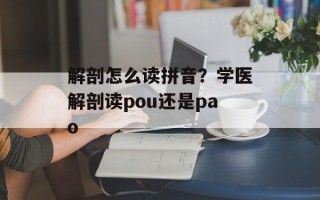 解剖怎么读拼音？学医解剖读pou还是pao
