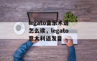 legato音乐术语怎么读，legato意大利语发音