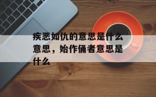 疾恶如仇的意思是什么意思，始作俑者意思是什么