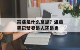 禁婆是什么意思？盗墓笔记禁婆是人还是鬼