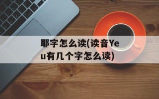 耶字怎么读(读音Yeu有几个字怎么读)