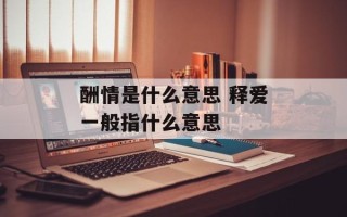 酬情是什么意思 释爱一般指什么意思