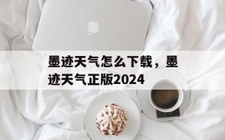 墨迹天气怎么下载，墨迹天气正版2024