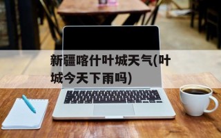 新疆喀什叶城天气(叶城今天下雨吗)