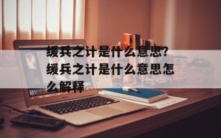 缓兵之计是什么意思？缓兵之计是什么意思怎么解释