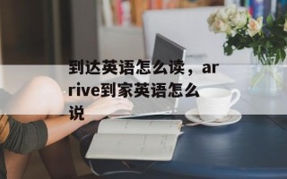 到达英语怎么读，arrive到家英语怎么说