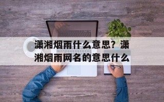 潇湘烟雨什么意思？潇湘烟雨网名的意思什么
