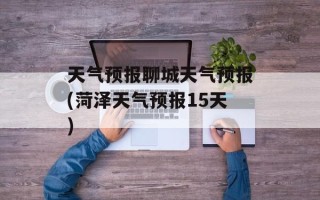 天气预报聊城天气预报(菏泽天气预报15天)