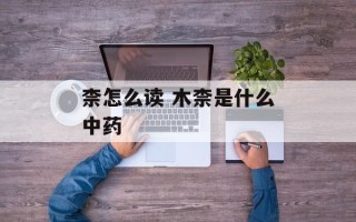 柰怎么读 木柰是什么中药