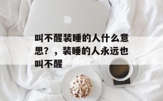 叫不醒装睡的人什么意思？，装睡的人永远也叫不醒