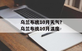 乌兰布统10月天气？乌兰布统10月温度