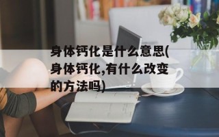 身体钙化是什么意思(身体钙化,有什么改变的方法吗)
