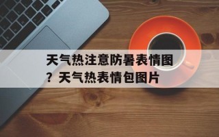 天气热注意防暑表情图？天气热表情包图片