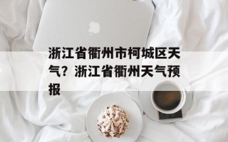 浙江省衢州市柯城区天气？浙江省衢州天气预报