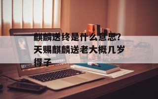 麒麟送终是什么意思？天赐麒麟送老大概几岁得子