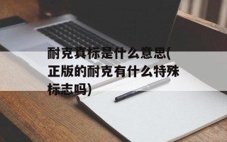 耐克真标是什么意思(正版的耐克有什么特殊标志吗)