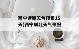 西宁近期天气预报15天(西宁城北天气预报)