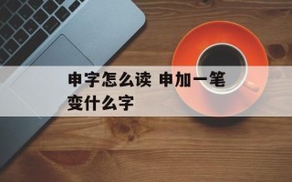 申字怎么读 申加一笔变什么字