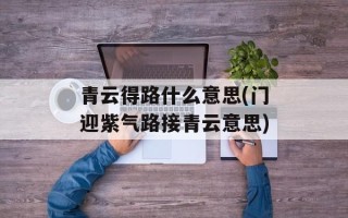 青云得路什么意思(门迎紫气路接青云意思)
