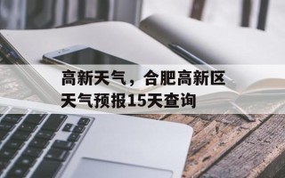 高新天气，合肥高新区天气预报15天查询