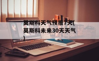 莫斯科天气预报7天(莫斯科未来30天天气)