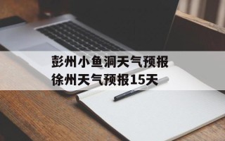 彭州小鱼洞天气预报 徐州天气预报15天