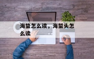 海蛰怎么读，海蜇头怎么读