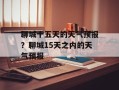 聊城十五天的天气预报？聊城15天之内的天气预报