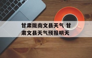 甘肃陇南文县天气 甘肃文县天气预报明天