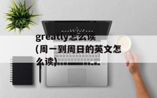 greatly怎么读(周一到周日的英文怎么读)