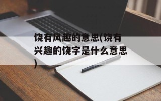 饶有风趣的意思(饶有兴趣的饶字是什么意思)