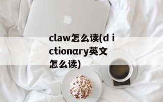 claw怎么读(dⅰctionαry英文怎么读)