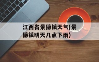 江西省景德镇天气(景德镇明天几点下雨)