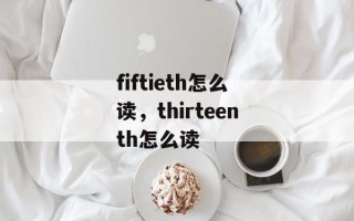 fiftieth怎么读，thirteenth怎么读