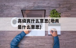 高级丧什么意思(地丧是什么意思)